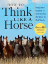 How to Think Like A Horse: Essential Insights for Understanding Equine Behavior and Building an Effective Partnership with Your Horse